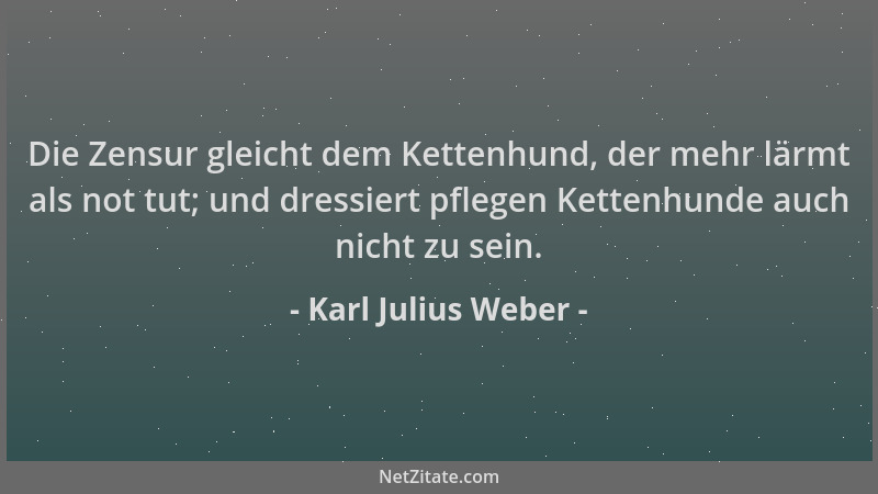 Karl Julius Weber - Die Zensur gleicht dem Kettenhund, der mehr lärmt als not tut; und dressiert pflegen Kettenhunde auch n...