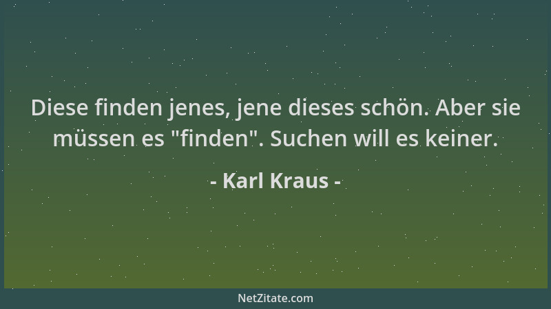 Karl Kraus - Diese finden jenes, jene dieses schön. Aber sie müssen es  "finden ". Suchen will es keiner....