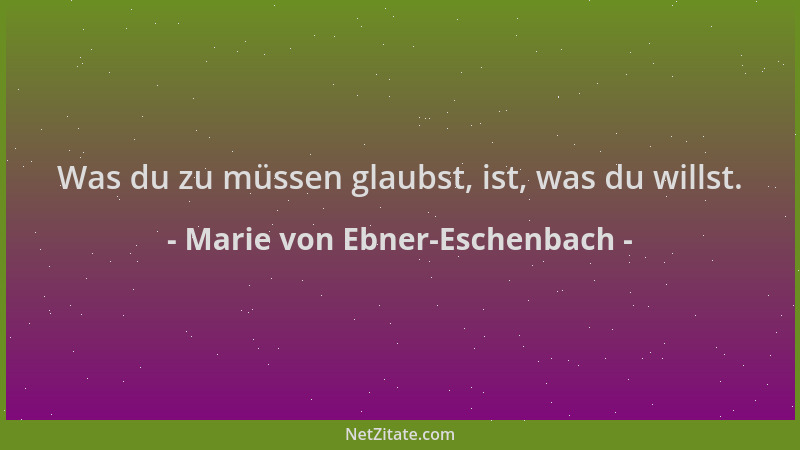 Marie von Ebner-Eschenbach - Was du zu müssen glaubst, ist, was du willst....