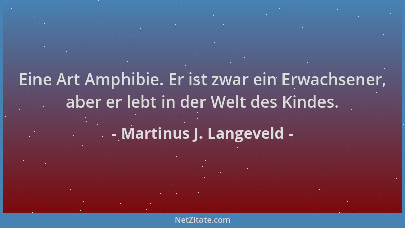 Martinus J. Langeveld - Eine Art Amphibie. Er ist zwar ein Erwachsener, aber er lebt in der Welt des Kindes....