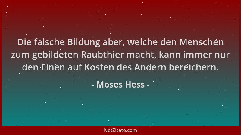 Moses Hess - Die falsche Bildung aber, welche den Menschen zum gebildeten Raubthier macht, kann immer nur den Einen auf Kos...