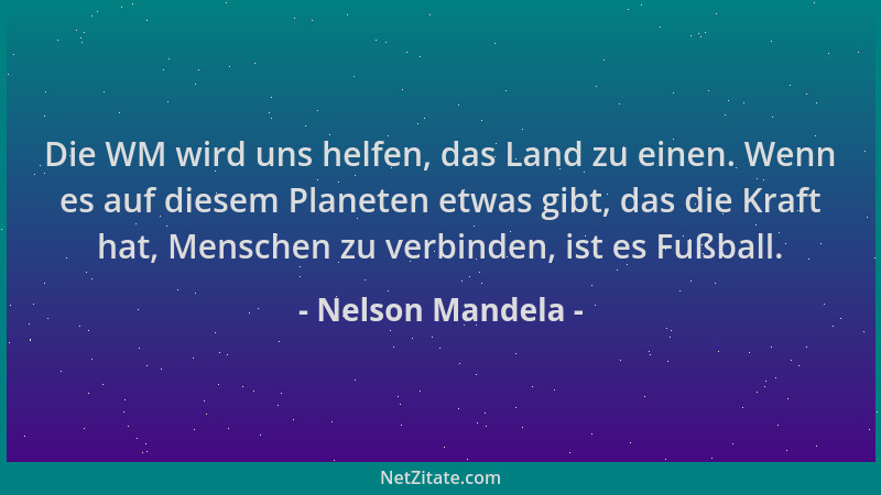 Nelson Mandela - Die WM wird uns helfen, das Land zu einen. Wenn es auf diesem Planeten etwas gibt, das die Kraft hat, Mens...
