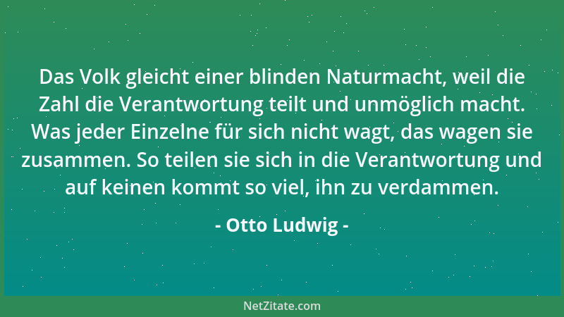Otto Ludwig - Das Volk gleicht einer blinden Naturmacht, weil die Zahl die Verantwortung teilt und unmöglich macht. Was jed...