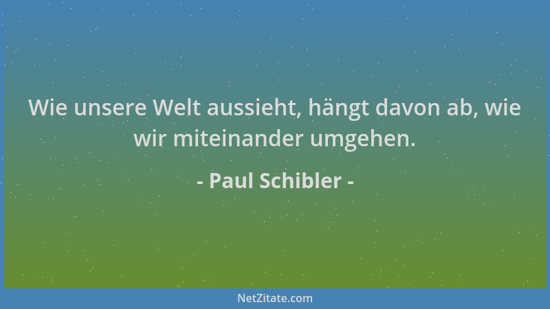 Paul Schibler - Wie unsere Welt aussieht, hängt davon ab, wie wir miteinander umgehen....