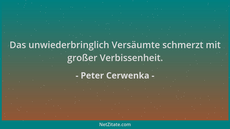 Peter Cerwenka - Das unwiederbringlich Versäumte schmerzt mit großer Verbissenheit....