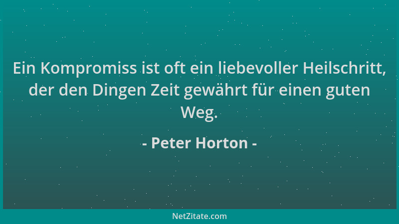 Peter Horton - Ein Kompromiss ist oft ein liebevoller Heilschritt, der den Dingen Zeit gewährt für einen guten Weg....