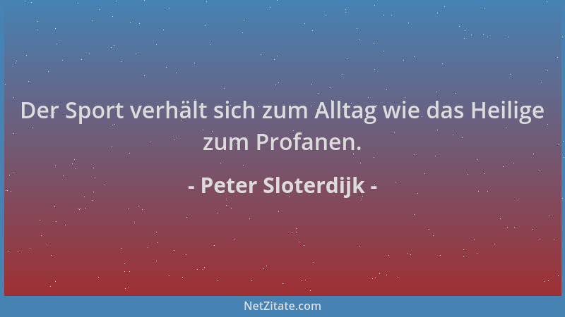 Peter Sloterdijk - Der Sport verhält sich zum Alltag wie das Heilige zum Profanen....