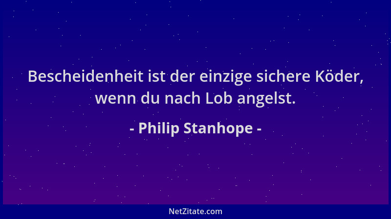 Philip Stanhope - Bescheidenheit ist der einzige sichere Köder, wenn du nach Lob angelst....