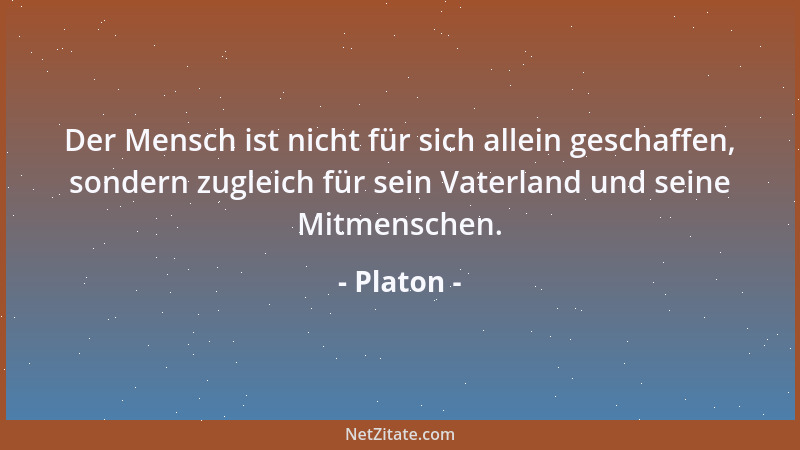 Platon - Der Mensch ist nicht für sich allein geschaffen, sondern zugleich für sein Vaterland und seine Mitmenschen....