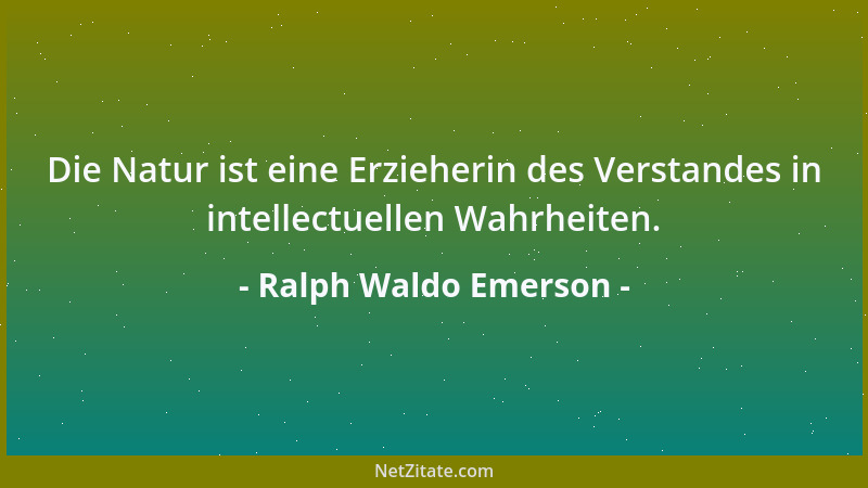 Ralph Waldo Emerson - Die Natur ist eine Erzieherin des Verstandes in intellectuellen Wahrheiten....