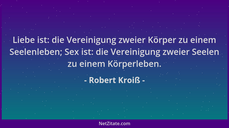Robert Kroiß - Liebe ist: die Vereinigung zweier Körper zu einem Seelenleben; Sex ist: die Vereinigung zweier Seelen zu ein...