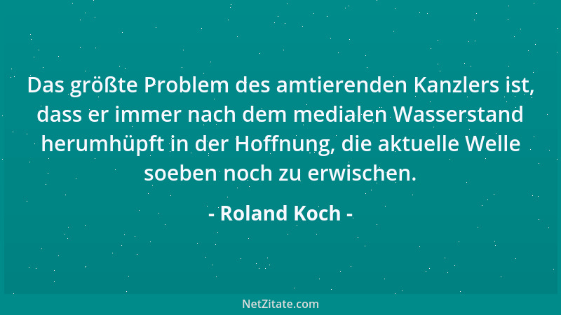 Roland Koch - Das größte Problem des amtierenden Kanzlers ist, dass er immer nach dem medialen Wasserstand herumhüpft in de...