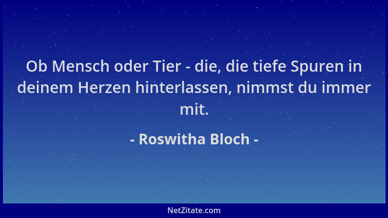 Roswitha Bloch - Ob Mensch oder Tier - die, die tiefe Spuren in deinem Herzen hinterlassen, nimmst du immer mit....