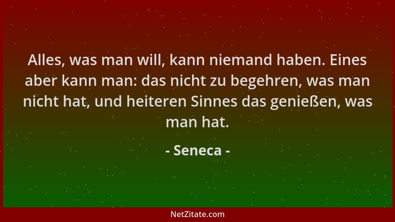 Seneca - Alles, was man will, kann niemand haben. Eines aber kann man: das nicht zu begehren, was man nicht hat, und heiter...