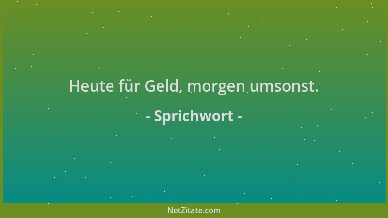 Sprichwort - Heute für Geld, morgen umsonst....