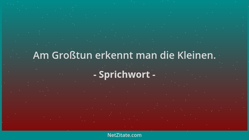 Sprichwort - Am Großtun erkennt man die Kleinen....