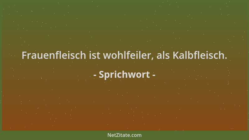 Sprichwort - Frauenfleisch ist wohlfeiler, als Kalbfleisch....
