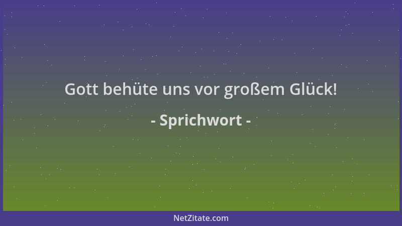 Sprichwort - Gott behüte uns vor großem Glück!...