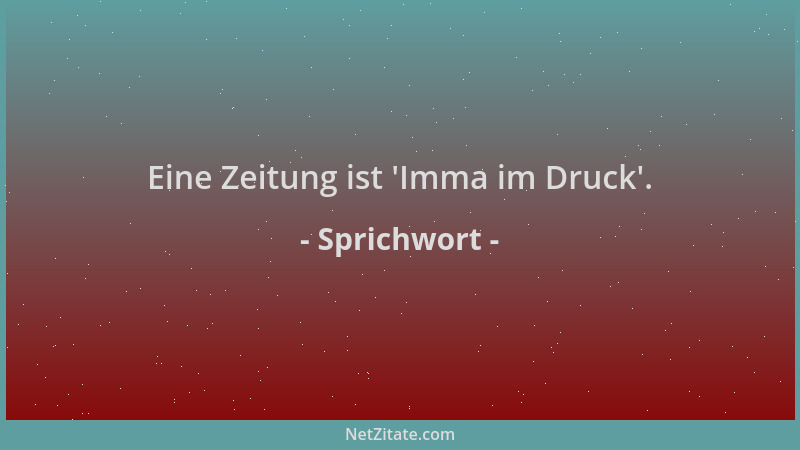 Sprichwort - Eine Zeitung ist  'Imma im Druck '....