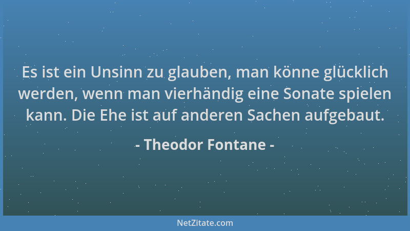 Theodor Fontane - Es ist ein Unsinn zu glauben, man könne glücklich werden, wenn man vierhändig eine Sonate spielen kann. D...