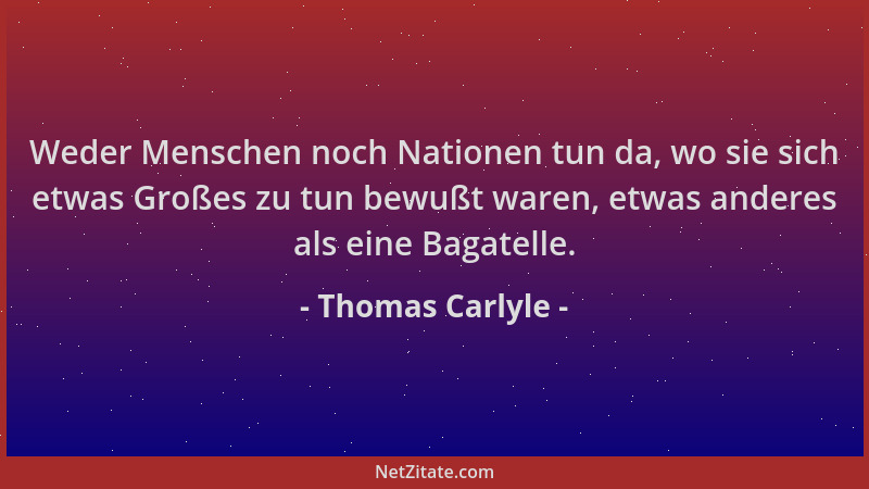 Thomas Carlyle - Weder Menschen noch Nationen tun da, wo sie sich etwas Großes zu tun bewußt waren, etwas anderes als eine...