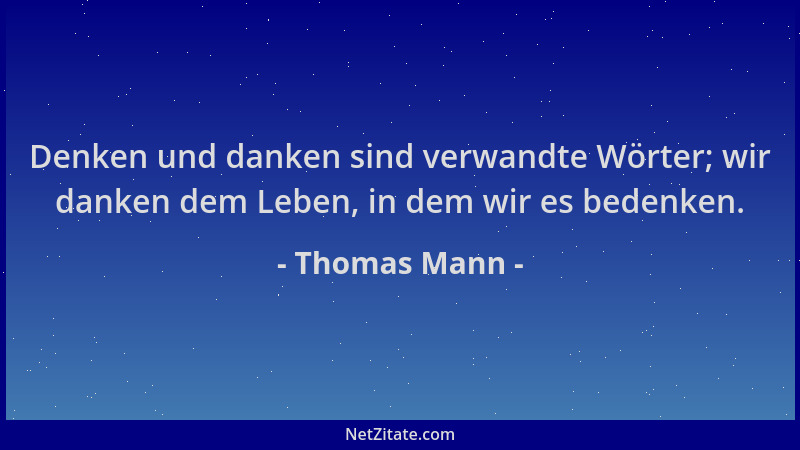 Thomas Mann - Denken und danken sind verwandte Wörter; wir danken dem Leben, in dem wir es bedenken....