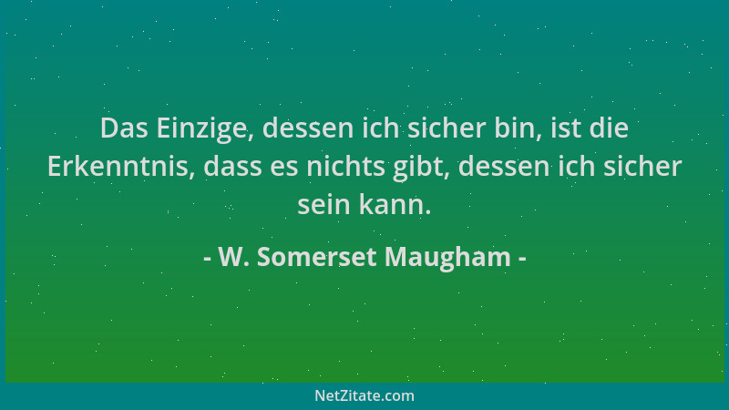 W. Somerset Maugham - Das Einzige, dessen ich sicher bin, ist die Erkenntnis, dass es nichts gibt, dessen ich sicher sein k...