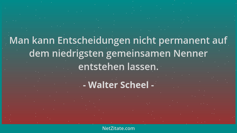 Walter Scheel - Man kann Entscheidungen nicht permanent auf dem niedrigsten gemeinsamen Nenner entstehen lassen....