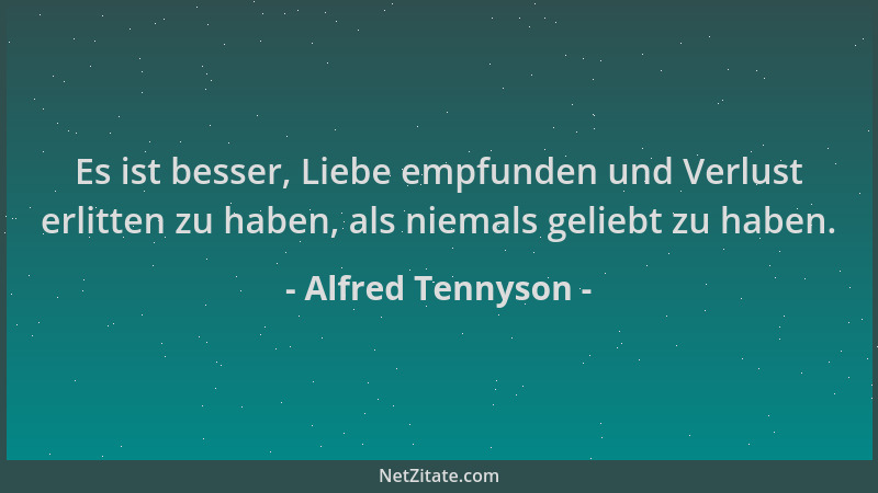 Alfred Tennyson - Es ist besser, Liebe empfunden und Verlust erlitten zu haben, als niemals geliebt zu haben....