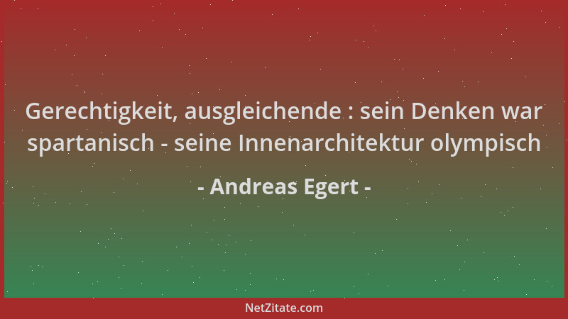 Andreas Egert - Gerechtigkeit, ausgleichende : sein Denken war spartanisch - seine Innenarchitektur olympisch...