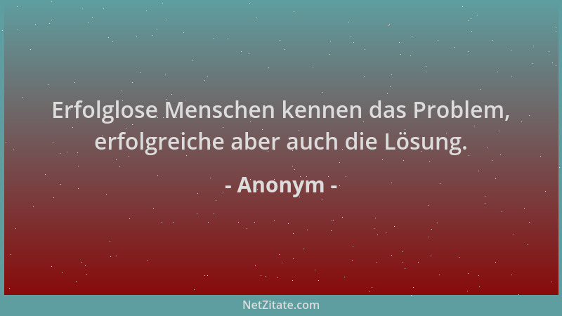 Anonym - Erfolglose Menschen kennen das Problem, erfolgreiche aber auch die Lösung....