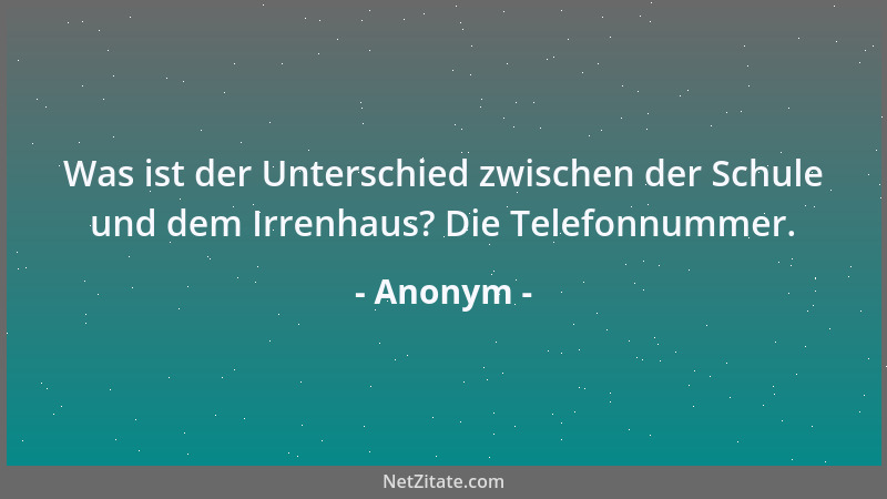 Anonym - Was ist der Unterschied zwischen der Schule und dem Irrenhaus? Die Telefonnummer....