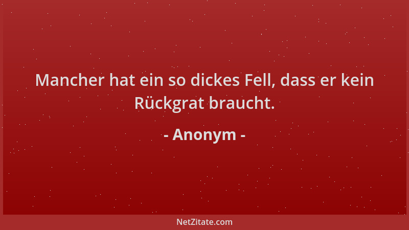Anonym - Mancher hat ein so dickes Fell, dass er kein Rückgrat braucht....