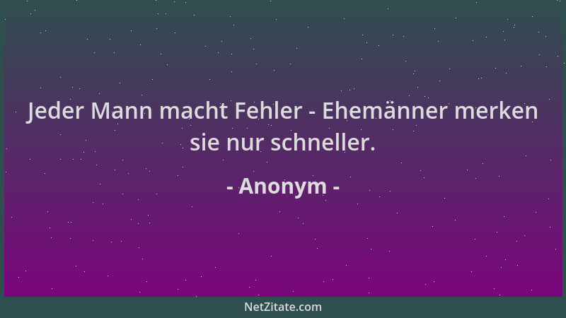 Anonym - Jeder Mann macht Fehler - Ehemänner merken sie nur schneller....