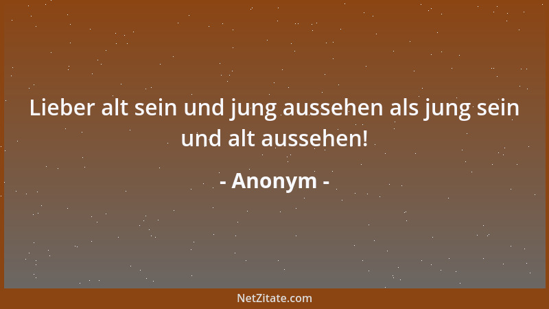 Anonym - Lieber alt sein und jung aussehen als jung sein und alt aussehen!...