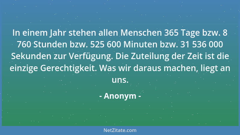 Anonym - In einem Jahr stehen allen Menschen 365 Tage bzw. 8 760 Stunden bzw. 525 600 Minuten bzw. 31 536 000 Sekunden zur...