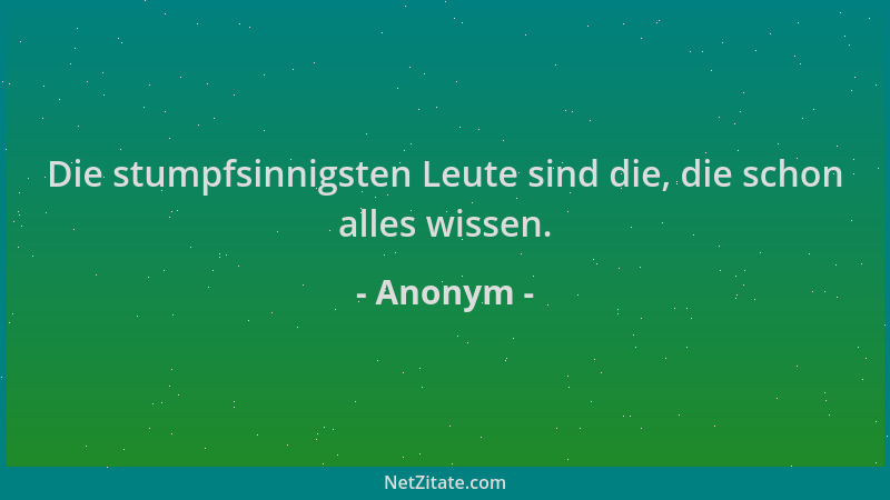 Anonym - Die stumpfsinnigsten Leute sind die, die schon alles wissen....