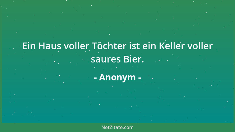 Anonym - Ein Haus voller Töchter ist ein Keller voller saures Bier....
