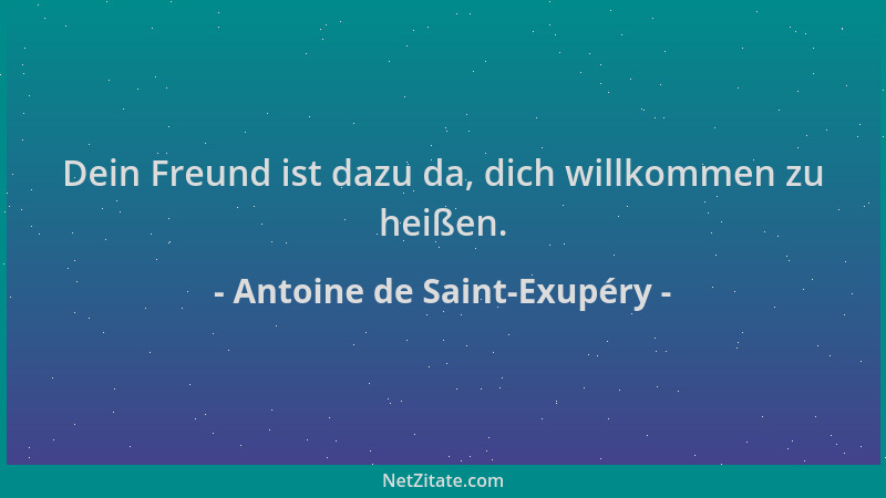 Antoine de Saint-Exupéry - Dein Freund ist dazu da, dich willkommen zu heißen....