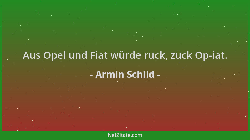Armin Schild - Aus Opel und Fiat würde ruck, zuck Op-iat....