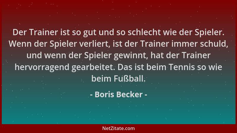 Boris Becker - Der Trainer ist so gut und so schlecht wie der Spieler. Wenn der Spieler verliert, ist der Trainer immer sch...