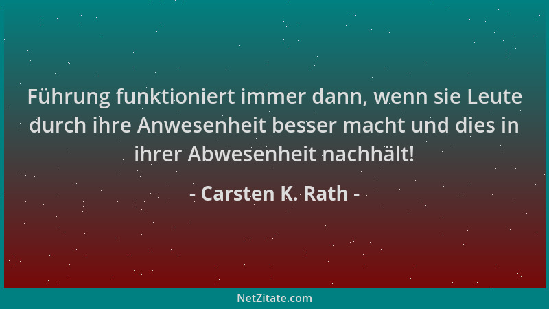 Carsten K. Rath - Führung funktioniert immer dann, wenn sie Leute durch ihre Anwesenheit besser macht und dies in ihrer Abw...