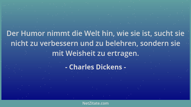 Charles Dickens - Der Humor nimmt die Welt hin, wie sie ist, sucht sie nicht zu verbessern und zu belehren, sondern sie mit...