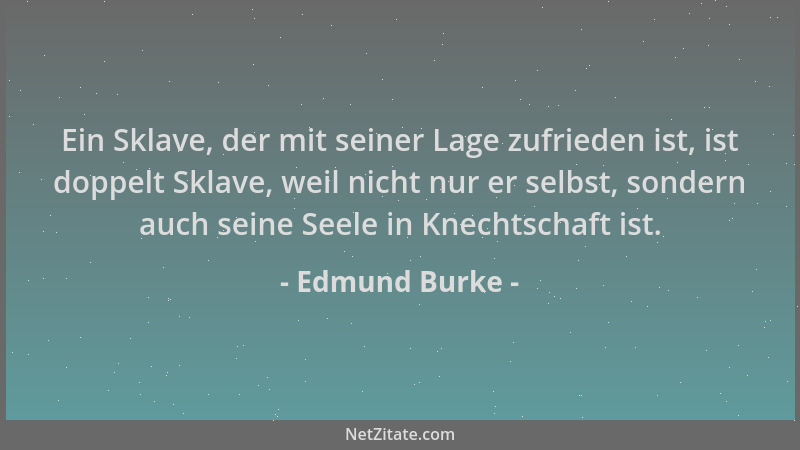 Edmund Burke - Ein Sklave, der mit seiner Lage zufrieden ist, ist doppelt Sklave, weil nicht nur er selbst, sondern auch se...