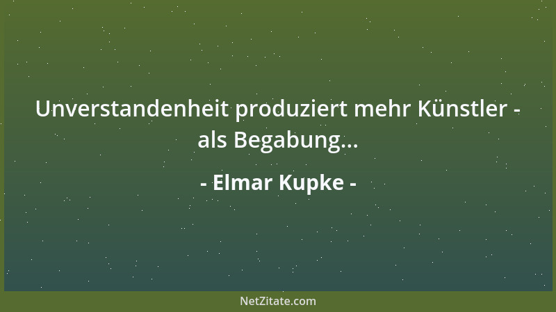 Elmar Kupke - Unverstandenheit produziert mehr Künstler - als Begabung......