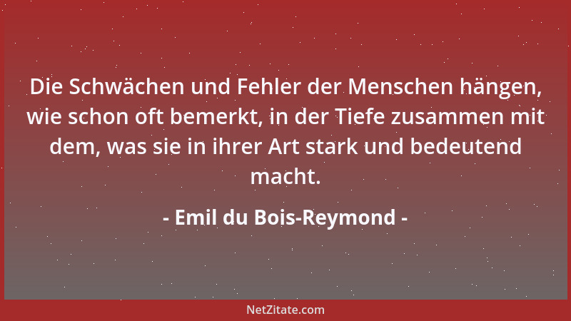 Emil du Bois-Reymond - Die Schwächen und Fehler der Menschen hängen, wie schon oft bemerkt, in der Tiefe zusammen mit dem,...