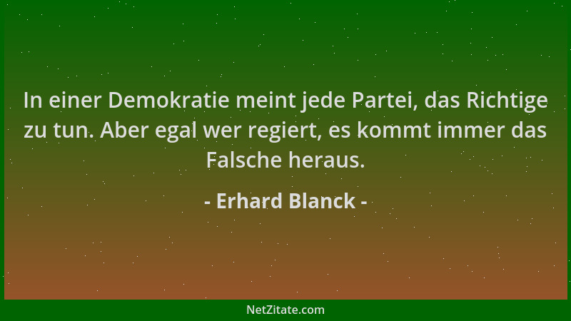 Erhard Blanck - In einer Demokratie meint jede Partei, das Richtige zu tun. Aber egal wer regiert, es kommt immer das Falsc...