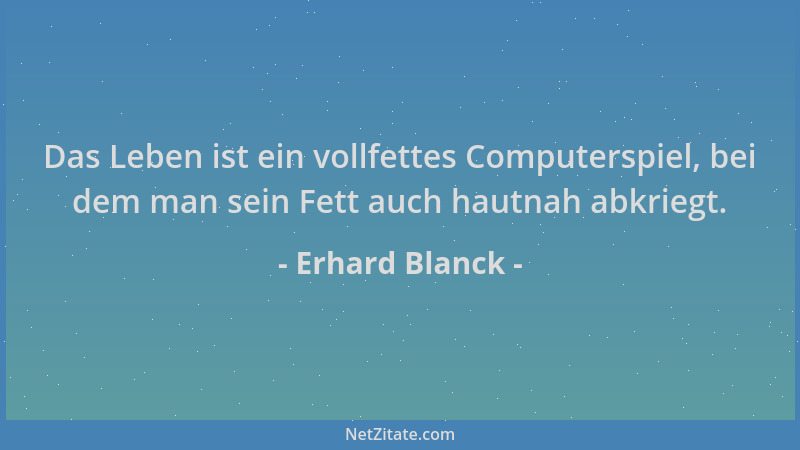 Erhard Blanck - Das Leben ist ein vollfettes Computerspiel, bei dem man sein Fett auch hautnah abkriegt....
