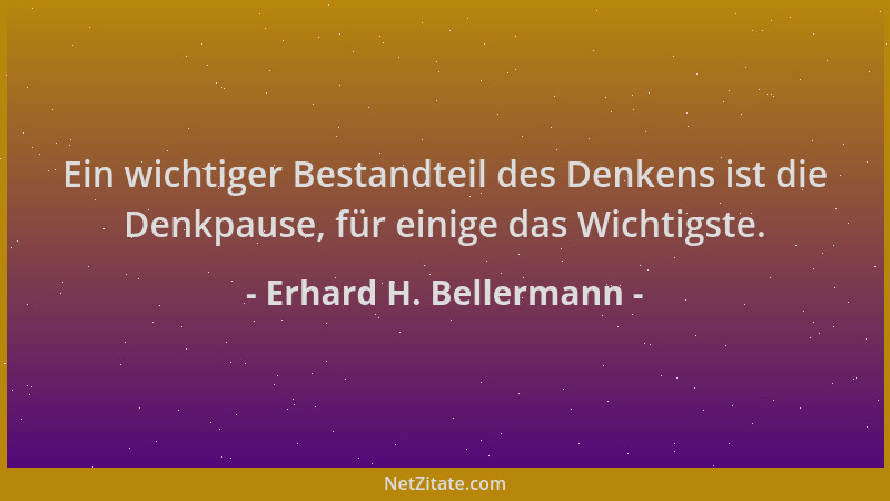 Erhard H. Bellermann - Ein wichtiger Bestandteil des Denkens ist die Denkpause, für einige das Wichtigste....