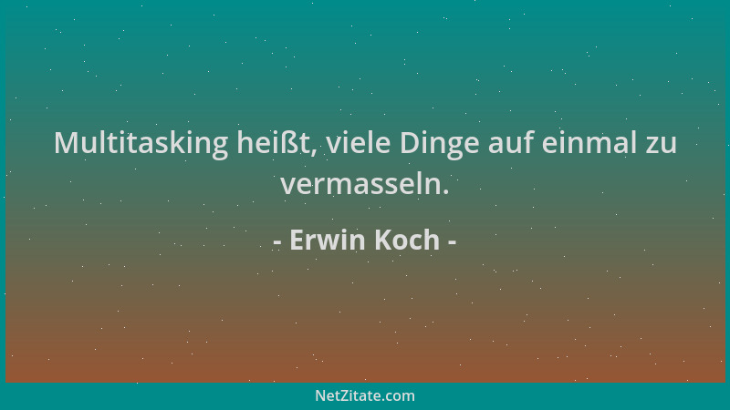Erwin Koch - Multitasking heißt, viele Dinge auf einmal zu vermasseln....